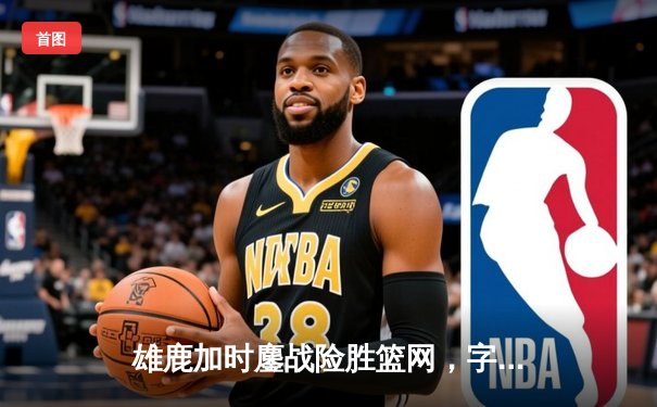 雄鹿加时鏖战险胜篮网，字母哥44分14篮板制霸内线