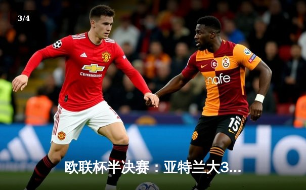 欧联杯半决赛：亚特兰大3-0横扫马赛，晋级决赛剑指冠军 - 3