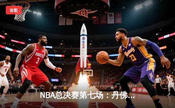 NBA总决赛第七场：丹佛掘金逆转夺冠，约基奇独揽FMVP