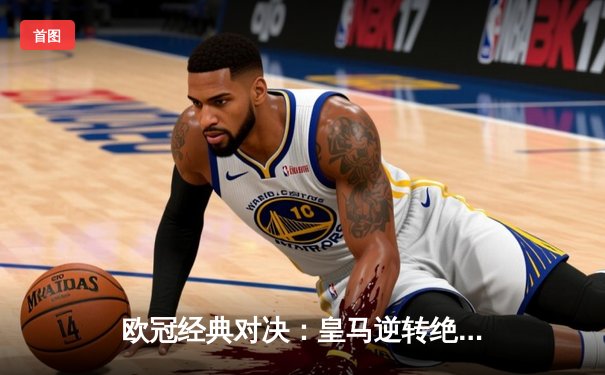 欧冠经典对决：皇马逆转绝杀拜仁，本泽马戴帽创造历史