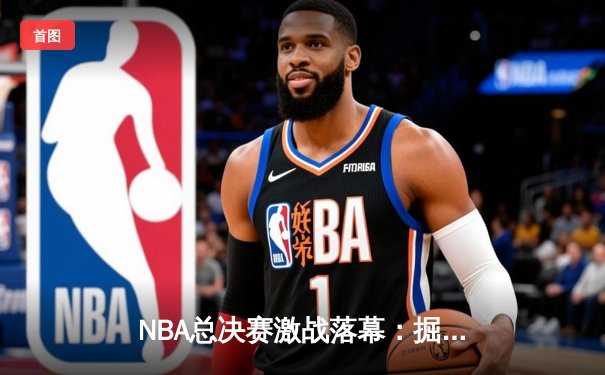 NBA总决赛激战落幕：掘金4-1热火首夺总冠军，约基奇全票当选FMVP