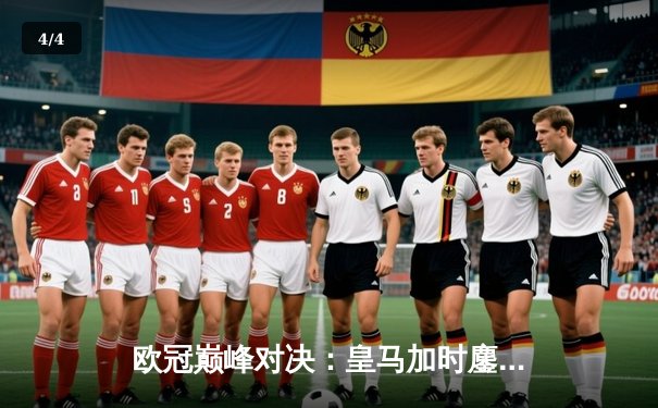 欧冠巅峰对决：皇马加时鏖战3-2力克拜仁，本泽马双响导演神奇逆转 - 4