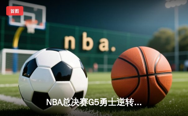 NBA总决赛G5勇士逆转凯尔特人夺冠 库里34分荣膺FMVP