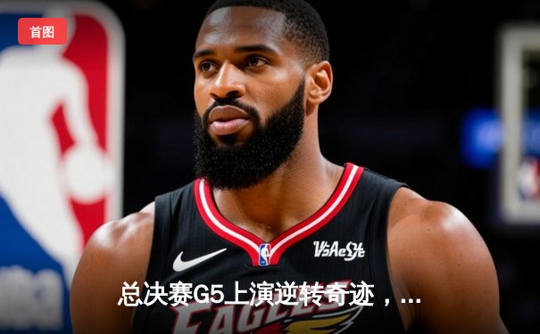 总决赛G5上演逆转奇迹，凯尔特人险胜独行侠夺队史第18冠
