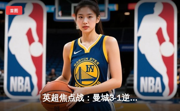 英超焦点战：曼城3-1逆转曼联，哈兰德双响锁定胜局