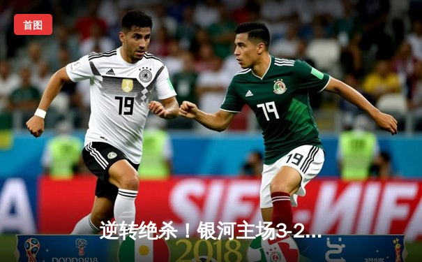 逆转绝杀！银河主场3-2力克卫冕冠军，新援梅西·罗德里格斯独中两元