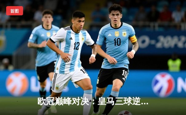 欧冠巅峰对决：皇马三球逆转曼城，维尼修斯造点+双响封神