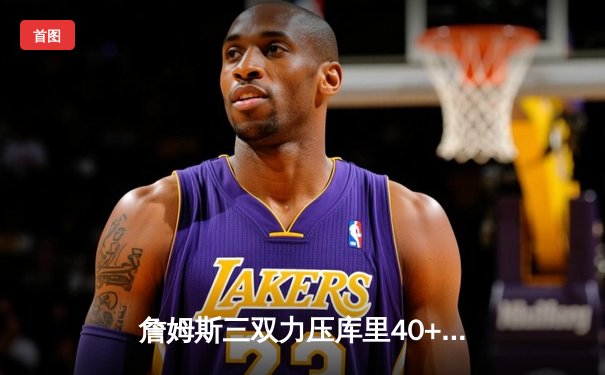 詹姆斯三双力压库里40+，湖人加时险胜勇士取开门红